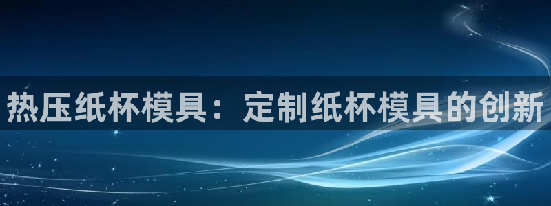 emc易倍怎么样：热压纸杯模具：定制纸杯模具的创新