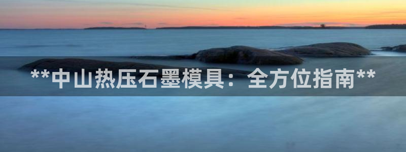 易倍电竞：**中山热压石墨模具：全方位指南**