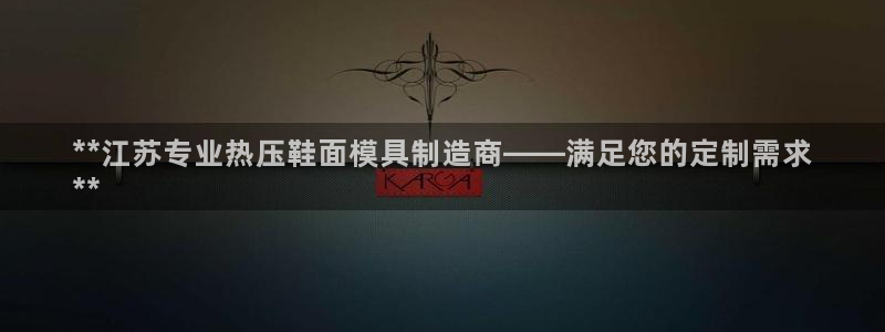 易倍申多少钱：**江苏专业热压鞋面模具制造商——满足您的