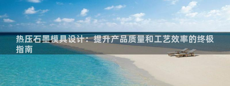 易倍申有用吗：热压石墨模具设计：提升产品质量和工艺效率的