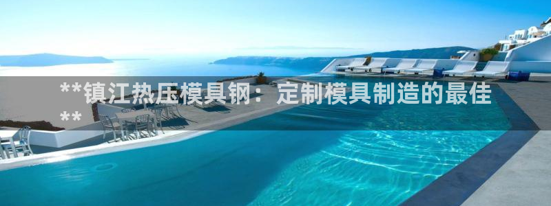 emc易倍官方：**镇江热压模具钢：定制模具制造的最佳

