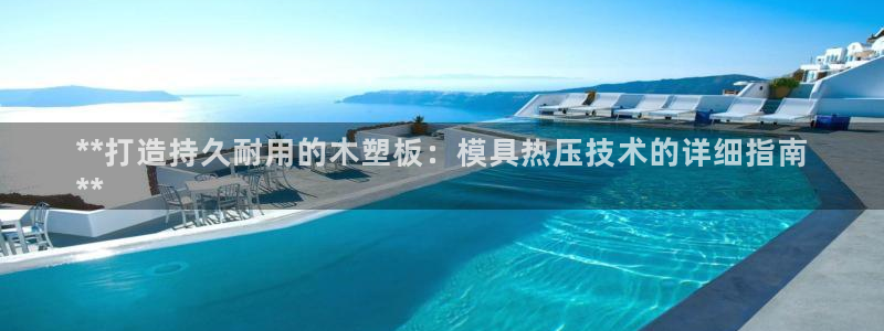 易倍申不良反应：**打造持久耐用的木塑板：模具热压技术的