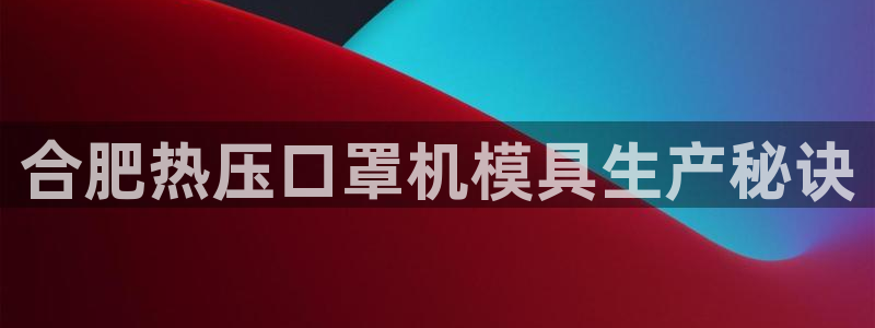 emc登录网站：合肥热压口罩机模具生产秘诀