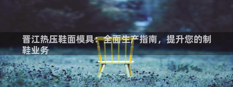 易倍申不良反应：晋江热压鞋面模具：全面生产指南，提升您的