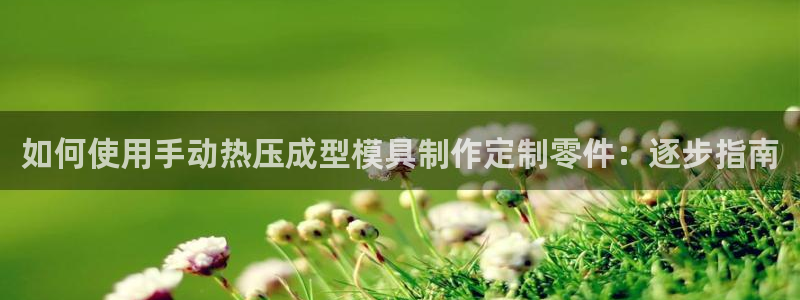 易倍电竞,有球必应：如何使用手动热压成型模具制作定制零件