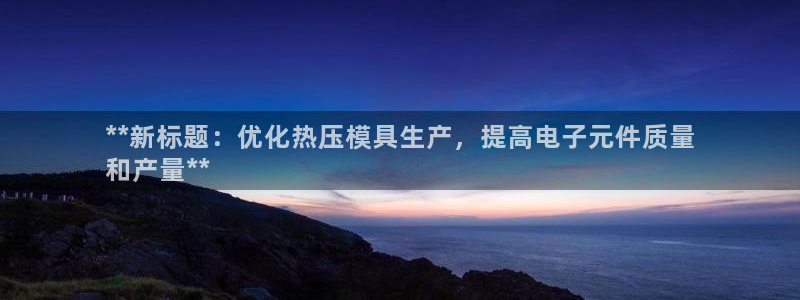 易倍思怎么样：**新标题：优化热压模具生产，提高电子元件