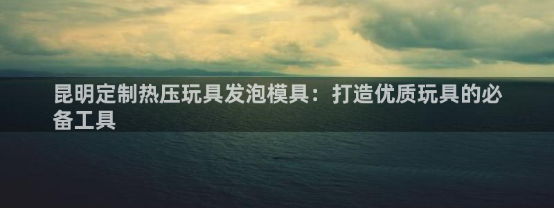 易倍单词登录平台：昆明定制热压玩具发泡模具：打造优质玩具