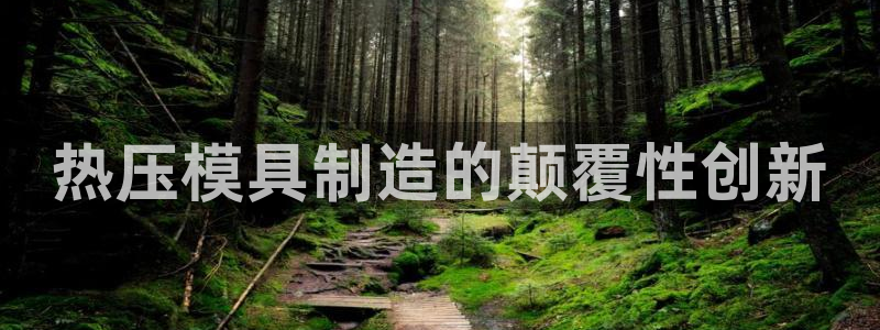 易倍下载手机版：热压模具制造的颠覆性创新
