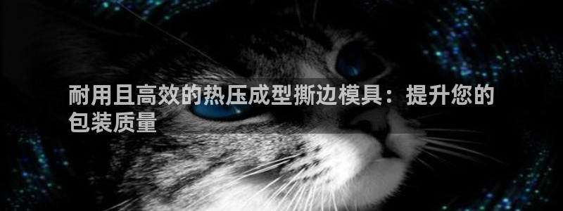 易倍网页版登录：耐用且高效的热压成型撕边模具：提升您的

